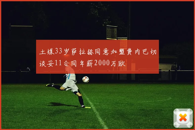 土媒33岁萨拉赫同意加盟费内巴切谈妥11合同年薪2000万欧