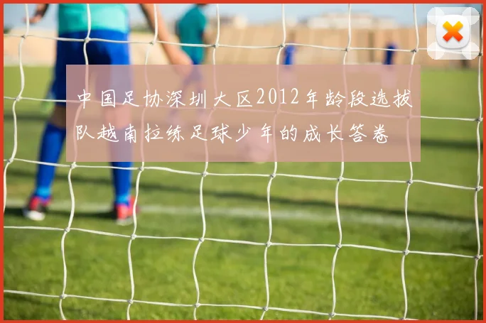 中国足协深圳大区2012年龄段选拔队越南拉练足球少年的成长答卷